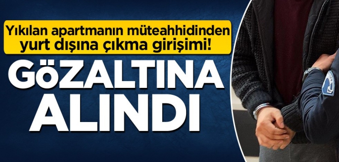 Yıkılan apartmanın müteahhidinden yurt dışına çıkma girişimi! Gözaltına alındı